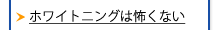 ホワイトニングは怖くない