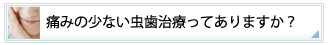 痛みの少ない虫歯治療ってありますか?