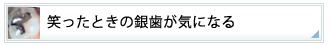 笑ったときの銀歯が気になる