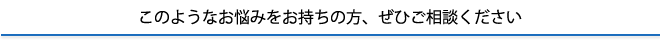 このようなお悩みをお持ちの方、ぜひご相談ください